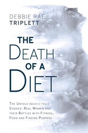The Death of a Diet : The Untold (Mostly True) Stories. Real women and their battles with fitness, food and finding purpose cover image