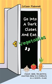 Go into a dark closet and eat vegetables : Funny, wise, delightful chatter from K-6 students in a school clinic cover image