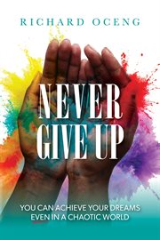 Never Give Up : You Can Achieve Your Dreams, Even in A Chaotic World cover image