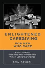 Enlightened Caregiving for Men Who Care : How to Transform Recoveries Into Self-Discoveries Without Getting Overwhelmed cover image