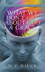 What we don't get about God & grace : the myth of original sin & our "fall" from grace cover image