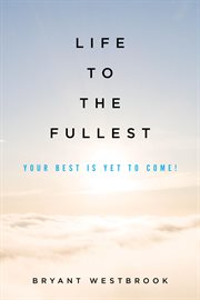 Life to the Fullest : Your Best Is Yet To Come! cover image
