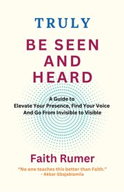 Truly Be Seen and Heard : A Guide to Elevate Your Presence, Find Your Voice and Go From Invisible to Visible cover image