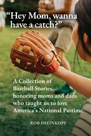 Hey Mom, Wanna Have a Catch? : A Collection of Baseball Stories...honoring Moms and Dads Who Taught Us to Love America's National P cover image