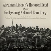 Abraham Lincoln's Honored Dead at the Gettysburg National Cemetery : Profiles of the 2,000 Soldiers With Names Preserved for Their Gravestones cover image