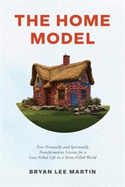 The Home Model : Five Transformative Personal And Spiritual Lessons For A Love-filled Life In A Stress-filled World cover image