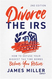 Divorce the IRS: How to Defuse Your Biggest Tax Time Bombs Before You Retire : How To Defuse Your Biggest Tax Time Bombs Before You Retire cover image