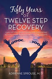 Fifty Years of Twelve Step Recovery : Gain Victory Over Compulsive Overeating, Relationships With Alcoholics, The Trauma Of Sexual Abuse, cover image