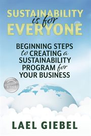 Sustainability Is for Everyone : Beginning Steps to Creating a Sustainability Program for Your Business cover image