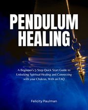 Pendulum Healing : A Beginner's 5-Step Quick Start Guide to Unlocking Spiritual Healing and Connecting with your Chakra cover image