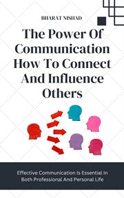 The Power of Communication How to Connect and Influence Others : Effective Communication Is Essential In Both Professional And Personal Life cover image