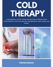 Cold Therapy : A Beginner's 5-Step Guide on Getting Started with Cryotherapy for Pain Relief, Depression, and Other cover image
