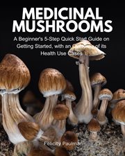 Medicinal Mushrooms : A Beginner's 5-Step Quick Start Guide on Getting Started, with an Overview of its Health Use Cases cover image