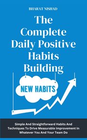 The Complete Daily Positive Habits Building : Simple And Straightforward Habits And Techniques To Drive Measurable Improvement In Whatever You And cover image