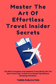 Master the Art of Effortless Travel Insider Secrets : The Most Complete and Updated Travel Book! Get the Best Travel Tips to Plan Your World Trip Without cover image