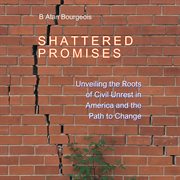 Shattered Promises : Unveiling the Roots of Civil Unrest in America and the Path to Change cover image