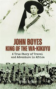 John Boyes, King of the Wa-Kikuyu : A True Story of Travel and Adventure in Africa cover image