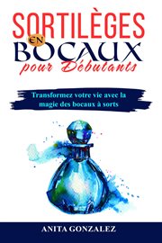 Sortilèges en Bocaux pour Débutants : Transformez votre vie avec la magie des bocaux à sorts cover image