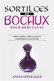 Sortilèges en Bocaux pour Débutants : Rituels simples et efficaces pour la manifestation et la protection cover image