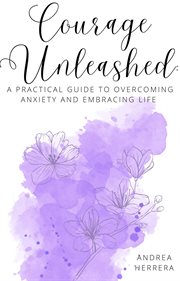 Courage unleashed : a practical guide to overcoming anxiety and embracing life cover image