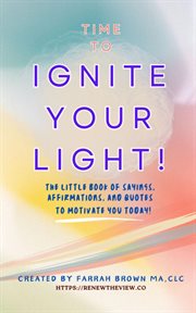 Time to Ignite Your Light! : The little book of sayings, affirmations, and quotes to motivate you today! cover image