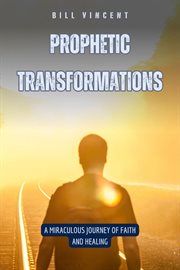 Prophetic Transformations : A Miraculous Journey of Faith and Healing cover image