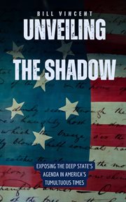 Unveiling the Shadow : Exposing the Deep State's Agenda in America's Tumultuous Times cover image