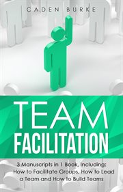 Team Facilitation : 3-in-1 Guide to Master Facilitating Meetings, Virtual Teams Facilitator & Facilitate Workshops. Leadership Skills cover image