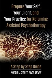 Prepare YourSelf, Your Clients, and Your Practice for Ketamine Assisted Psychotherapy : A Step by Step Guide cover image