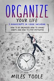 Organize Your Life : 3-in-1 Guide to Master Organization Hacks, Organizing Ideas, How to Be Organized & Organize Your Hom. Personal Productivity cover image