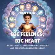 Big Feelings, Big Heart : A Kid's Guide To Understanding Emotions And Growing A Courageous Heart cover image