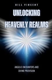 Unlocking Heavenly Realms : Angelic Encounters and Divine Provision cover image