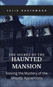 The Secret of the Haunted Mansion : Solving the Mystery of the Ghostly Apparitions cover image