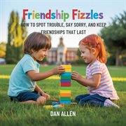 Friendship Fizzles : How To Spot Trouble, Say Sorry, And Keep Friendships That Last cover image