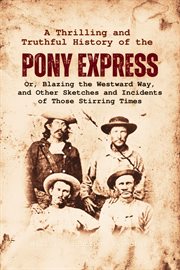 A Thrilling and Truthful History of the Pony Express : Or, Blazing the Westward Way, and Other Sketches and Incidents of Those Stirring Times cover image