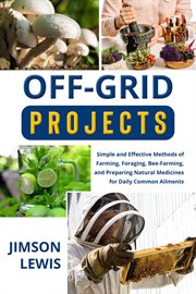 Off-Grid Projects : Simple and Effective Methods of Farming, Foraging, Bee-Farming, and Preparing Natural Medicines for cover image
