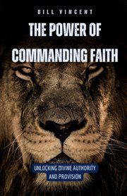 The Power of Commanding Faith : Unlocking Divine Authority and Provision cover image
