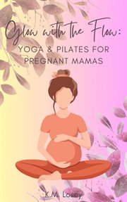 Glow With the Flow : Yoga & Pilates for Pregnant Mamas cover image