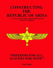 Constructing the Republic of Ariya : A Universal Free Trade, Not for Profit Fraternal Order for Mankind! cover image