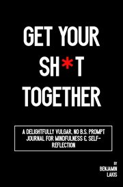 Get Your Sh*t Together : A Delightfully Vulgar No-B.S. Prompt Journal for Mindfulness & Self-Reflection cover image