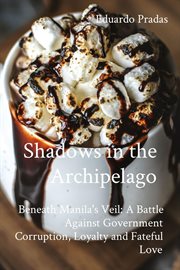 Shadows in the Archipelago : Beneath Manila's Veil. A Battle Against Government Corruption, Loyalty and Fateful Love cover image