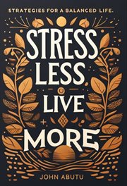 Stress Less, Live More : Discover the Path to a Life Filled With Balance, Resilience, and Profoun. Strategies for a Balanced Life cover image