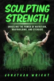 Sculpting Strength : Unveiling the Power of Nutrition, Bodybuilding, and Steroids cover image