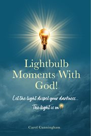 Lightbulb Moments With God! : Let The Light Dispel Your Darkness -- The Light is On! cover image