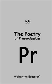 The Poetry of Praseodymium : Chemical Element Poetry Book cover image