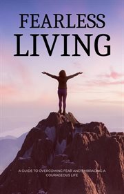 Fearless Living : A Guide to Overcoming Fear and Embracing a Courageous Life cover image