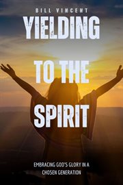 Yielding to the Spirit : Embracing God's Glory in a Chosen Generation cover image