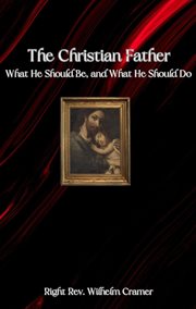 The Christian Father : What He Should Be, and What He Should Do cover image