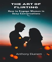 The Art of Flirting : How to Engage Women in Sexy Conversations cover image