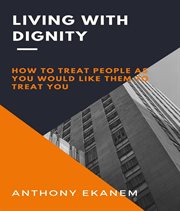 Living With Dignity : How to Treat People As You Would Like Them to Treat You cover image